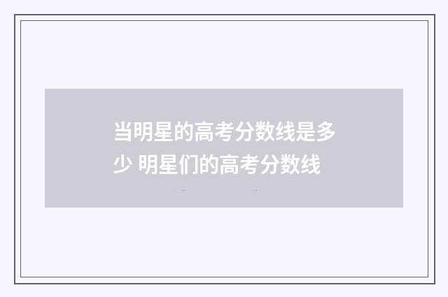 当明星的高考分数线是多少 明星们的高考分数线
