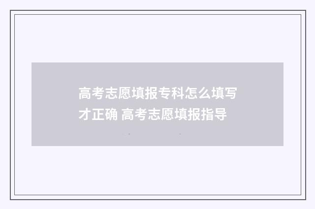 高考志愿填报专科怎么填写才正确 高考志愿填报指导