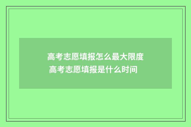 高考志愿填报怎么最大限度 高考志愿填报是什么时间