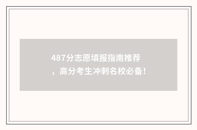 487分志愿填报指南推荐，高分考生冲刺名校必备！