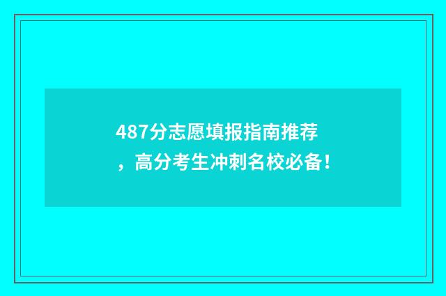487分志愿填报指南推荐，高分考生冲刺名校必备！