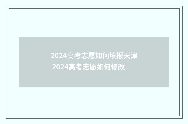 2024高考志愿如何填报天津 2024高考志愿如何修改