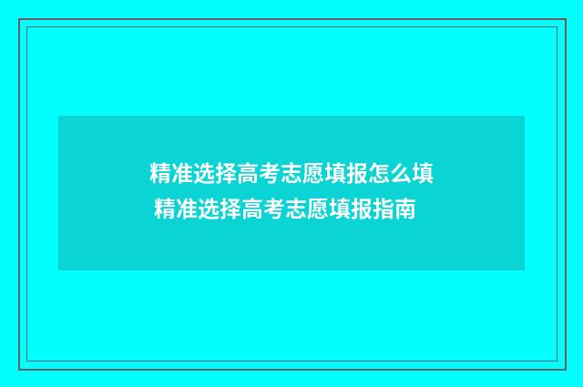 精准选择高考志愿填报怎么填 精准选择高考志愿填报指南
