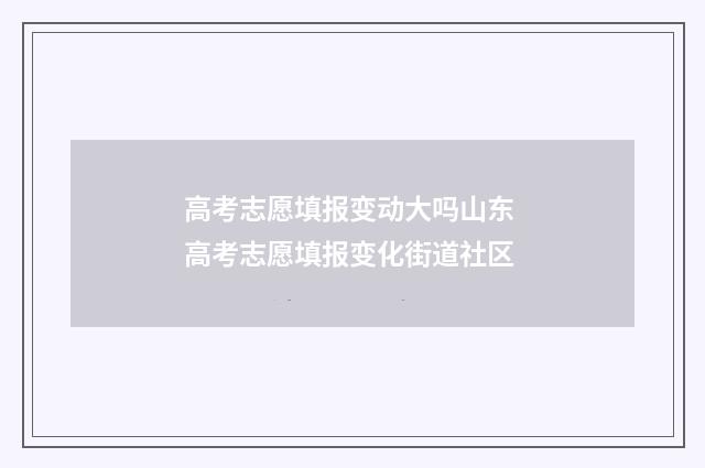 高考志愿填报变动大吗山东 高考志愿填报变化街道社区