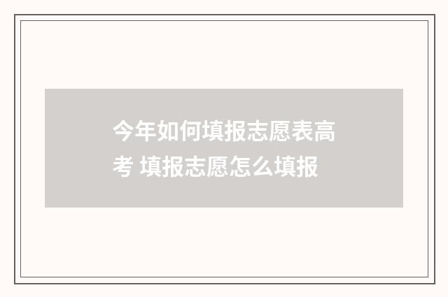 今年如何填报志愿表高考 填报志愿怎么填报
