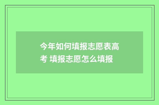 今年如何填报志愿表高考 填报志愿怎么填报