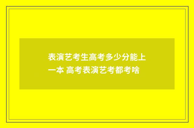 表演艺考生高考多少分能上一本 高考表演艺考都考啥