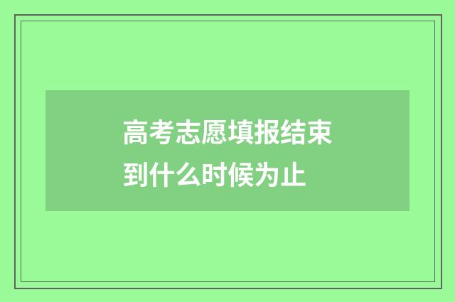 高考志愿填报结束到什么时候为止