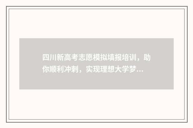 四川新高考志愿模拟填报培训，助你顺利冲刺，实现理想大学梦！ 四川新高考志愿填报有什么变化