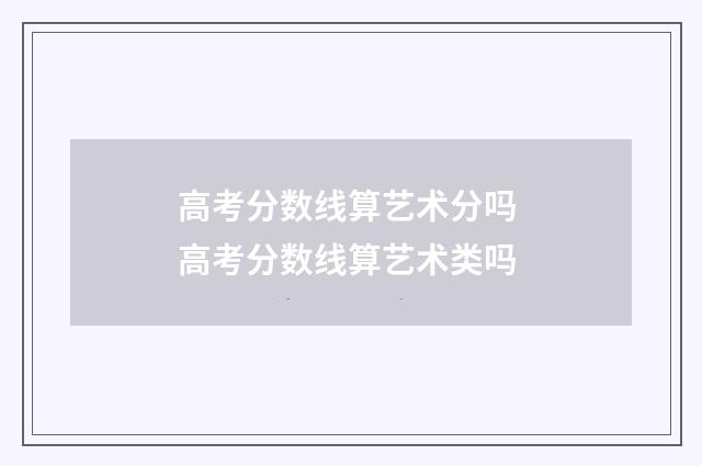 高考分数线算艺术分吗 高考分数线算艺术类吗