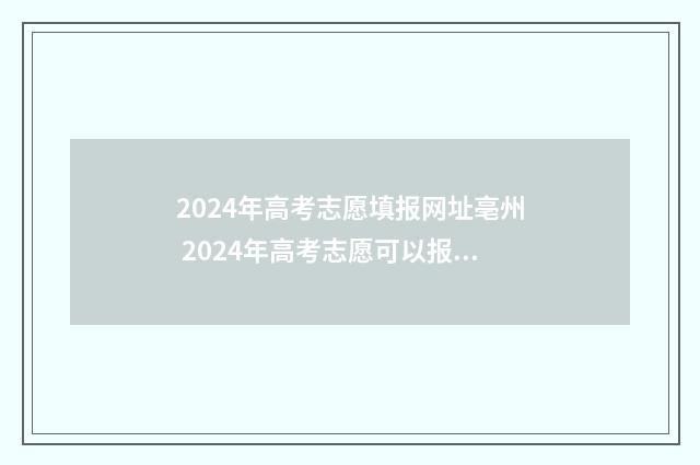 2024年高考志愿填报网址亳州 2024年高考志愿可以报几个志愿