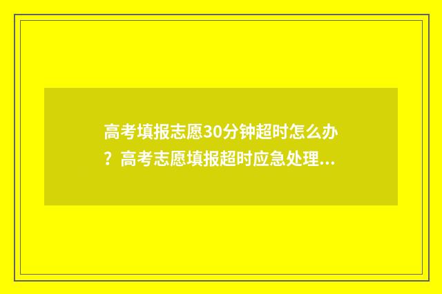高考填报志愿30分钟超时怎么办？高考志愿填报超时应急处理指南 高考填报志愿360浏览器可以吗