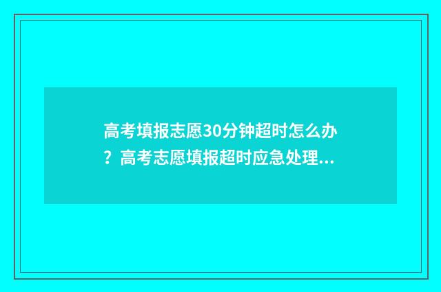 高考填报志愿30分钟超时怎么办？高考志愿填报超时应急处理指南 高考填报志愿360浏览器可以吗