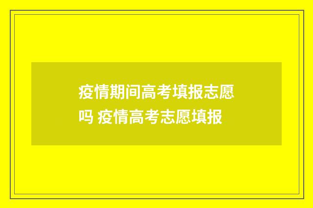 疫情期间高考填报志愿吗 疫情高考志愿填报