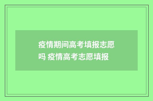 疫情期间高考填报志愿吗 疫情高考志愿填报