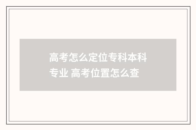 高考怎么定位专科本科专业 高考位置怎么查