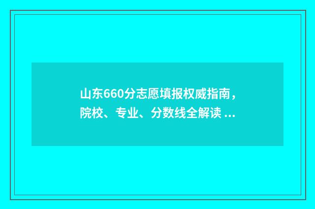 山东660分志愿填报权威指南，院校、专业、分数线全解读 2020年山东高考660分能上什么大学