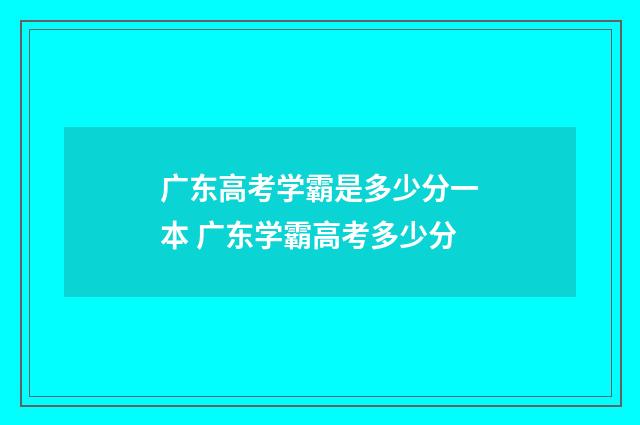 广东高考学霸是多少分一本 广东学霸高考多少分