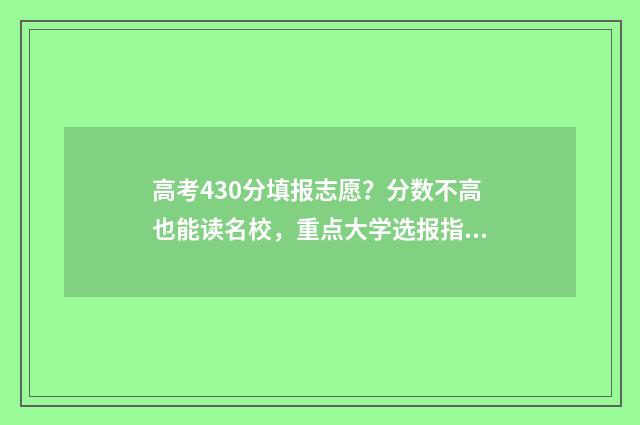 高考430分填报志愿？分数不高也能读名校，重点大学选报指南 高考430分是什么水平