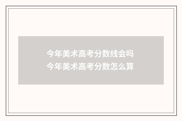 今年美术高考分数线会吗 今年美术高考分数怎么算