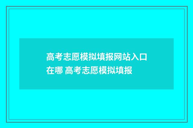 高考志愿模拟填报网站入口在哪 高考志愿模拟填报