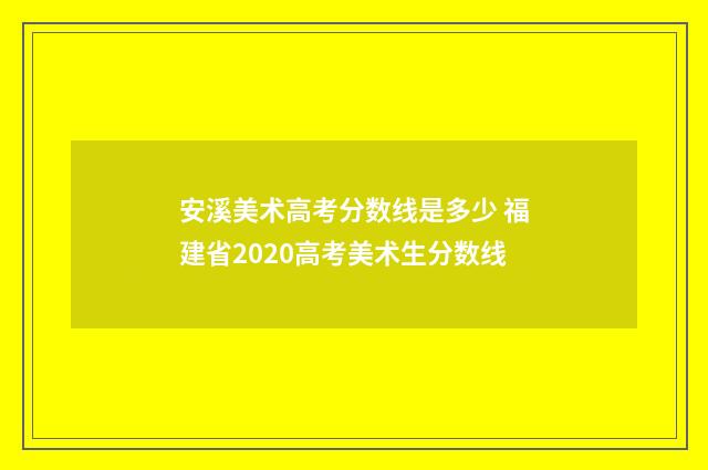 安溪美术高考分数线是多少 福建省2020高考美术生分数线