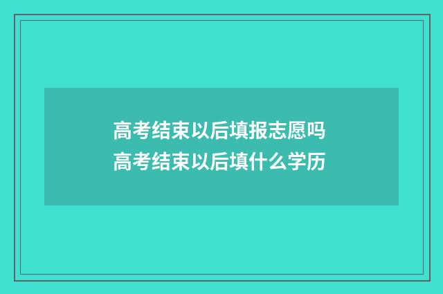高考结束以后填报志愿吗 高考结束以后填什么学历