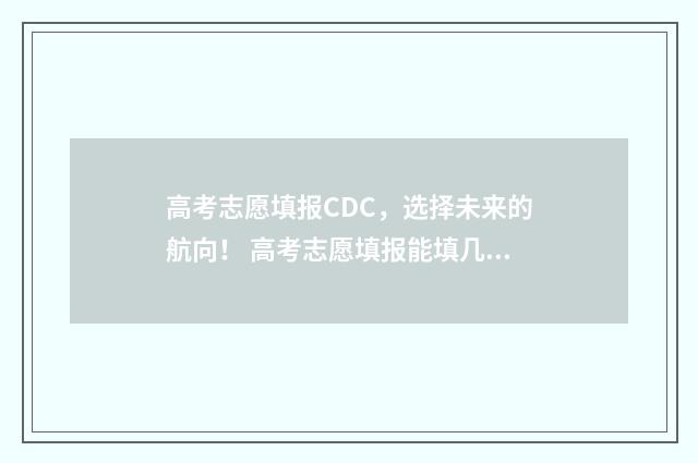高考志愿填报CDC，选择未来的航向！ 高考志愿填报能填几个