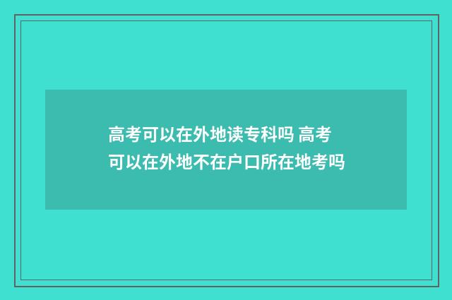 高考可以在外地读专科吗 高考可以在外地不在户口所在地考吗