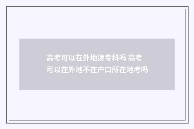 高考可以在外地读专科吗 高考可以在外地不在户口所在地考吗