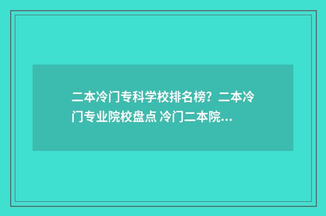 二本冷门专科学校排名榜？二本冷门专业院校盘点 冷门二本院校