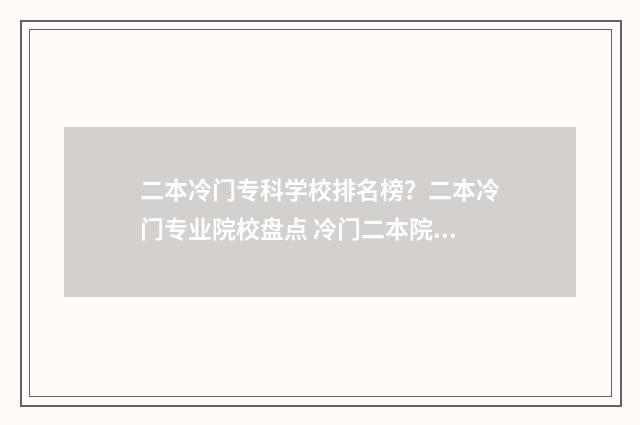 二本冷门专科学校排名榜？二本冷门专业院校盘点 冷门二本院校