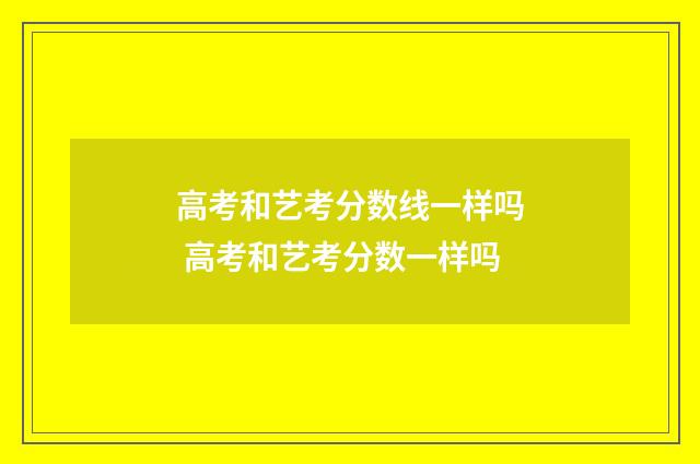 高考和艺考分数线一样吗 高考和艺考分数一样吗