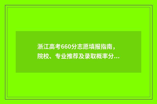 浙江高考660分志愿填报指南，院校、专业推荐及录取概率分析 浙江省高考660分是全省多少名