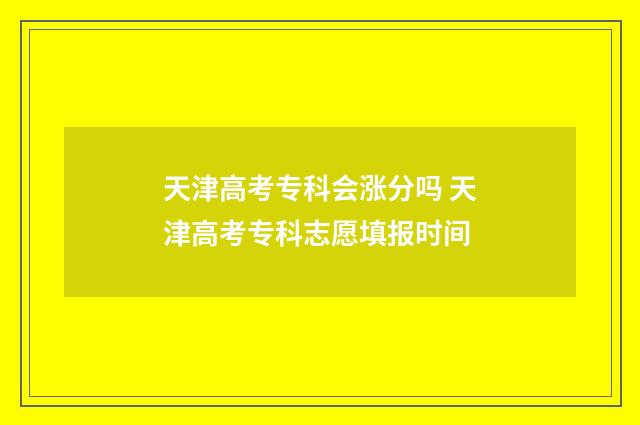 天津高考专科会涨分吗 天津高考专科志愿填报时间