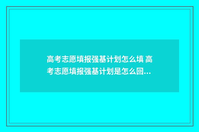高考志愿填报强基计划怎么填 高考志愿填报强基计划是怎么回事