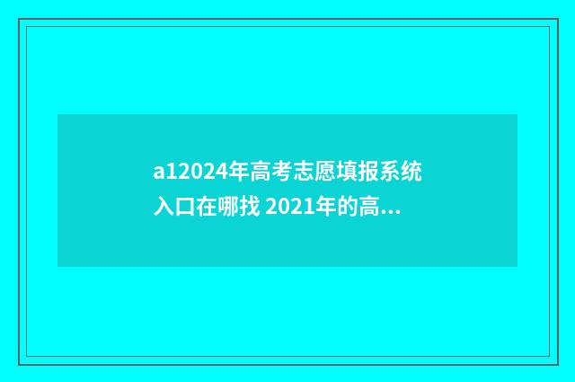 a12024年高考志愿填报系统入口在哪找 2021年的高考志愿