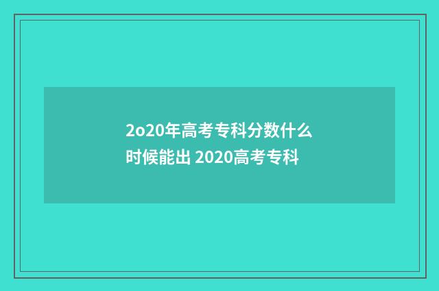 2o20年高考专科分数什么时候能出 2020高考专科