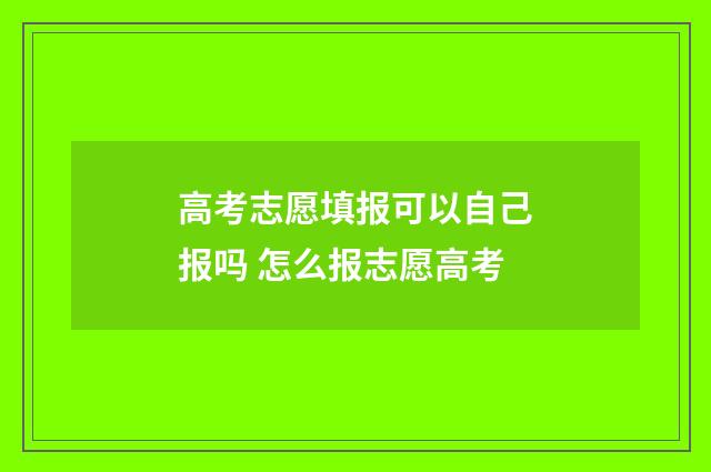 高考志愿填报可以自己报吗 怎么报志愿高考