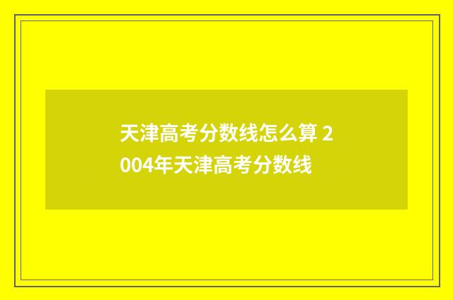 天津高考分数线怎么算 2004年天津高考分数线