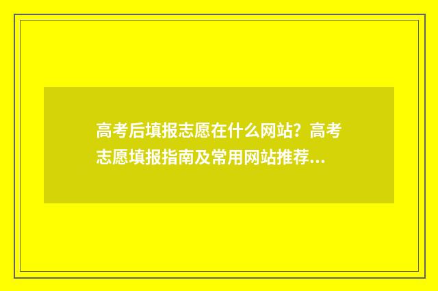 高考后填报志愿在什么网站？高考志愿填报指南及常用网站推荐 高考后填报志愿不应该以就业为第一考量