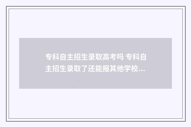专科自主招生录取高考吗 专科自主招生录取了还能报其他学校么