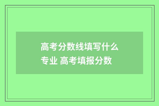 高考分数线填写什么专业 高考填报分数