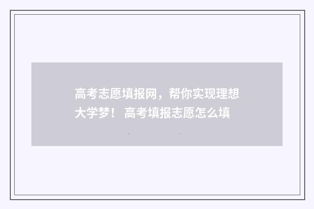 高考志愿填报网，帮你实现理想大学梦！ 高考填报志愿怎么填