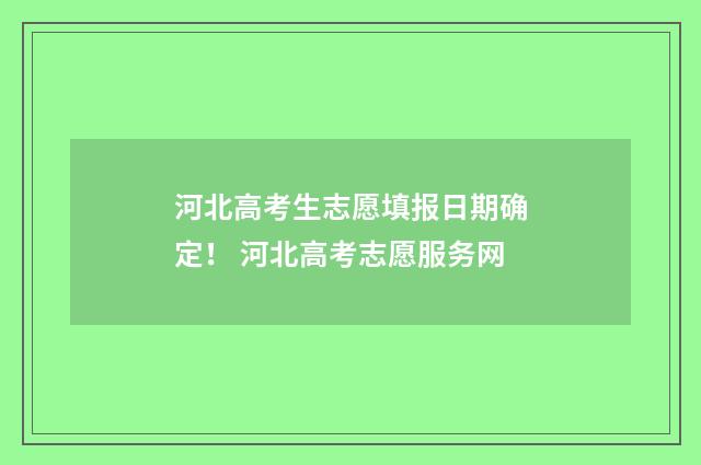 河北高考生志愿填报日期确定！ 河北高考志愿服务网