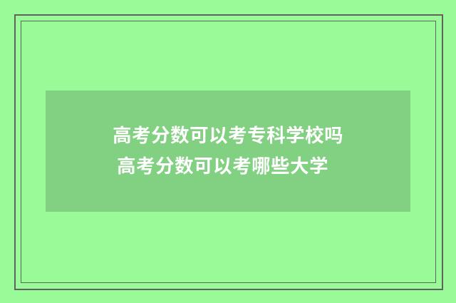高考分数可以考专科学校吗 高考分数可以考哪些大学