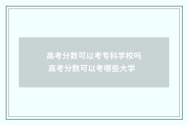 高考分数可以考专科学校吗 高考分数可以考哪些大学