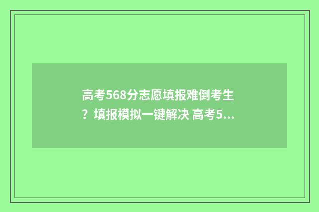 高考568分志愿填报难倒考生 ？填报模拟一键解决 高考568分算高分吗