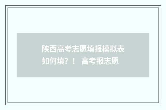 陕西高考志愿填报模拟表如何填？！ 高考报志愿