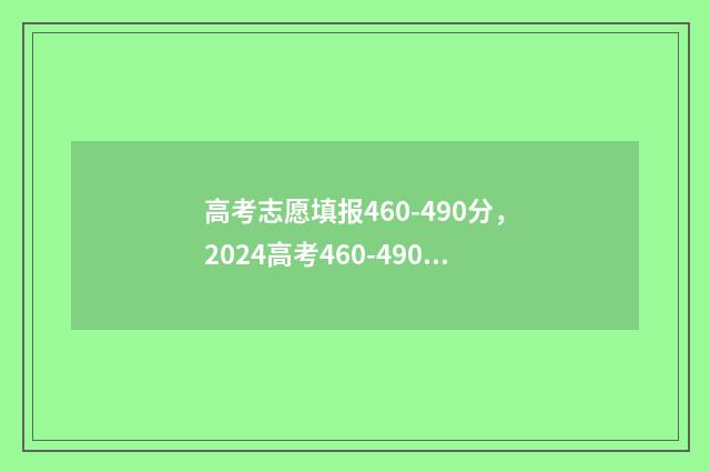 高考志愿填报460-490分，2024高考460-490分能上的大学名单 高考志愿填报技巧